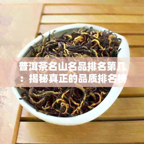 普洱茶名山名品排名第几：揭秘真正的品质排名榜