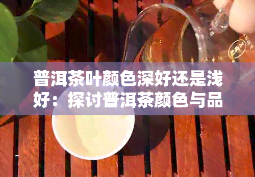 普洱茶叶颜色深好还是浅好：探讨普洱茶颜色与品质的关系