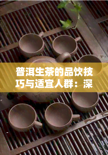 普洱生茶的品饮技巧与适宜人群：深入了解饮用禁忌与科学饮用方法