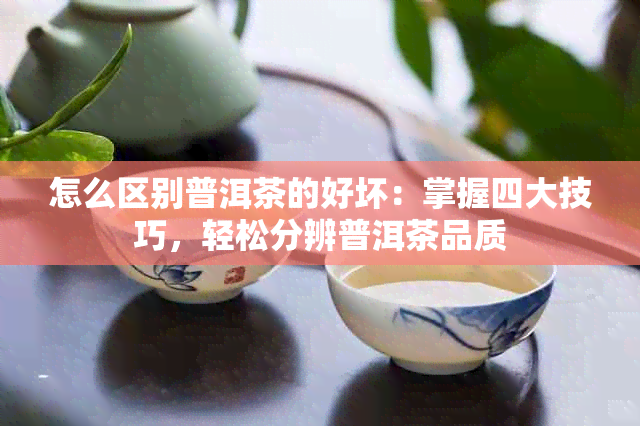 怎么区别普洱茶的好坏：掌握四大技巧，轻松分辨普洱茶品质