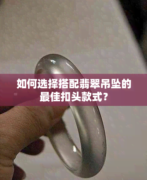 如何选择搭配翡翠吊坠的更佳扣头款式？