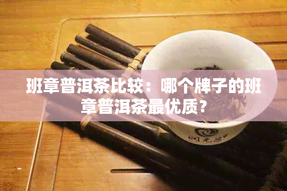 班章普洱茶比较：哪个牌子的班章普洱茶更优质？