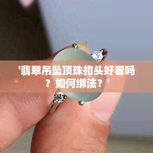 '翡翠吊坠顶珠扣头好看吗？如何绑法？'