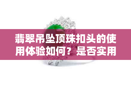 翡翠吊坠顶珠扣头的使用体验如何？是否实用？