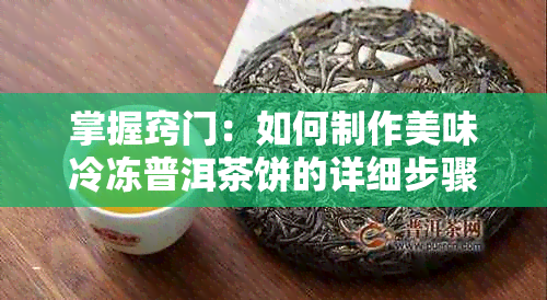 掌握窍门：如何制作美味冷冻普洱茶饼的详细步骤与技巧