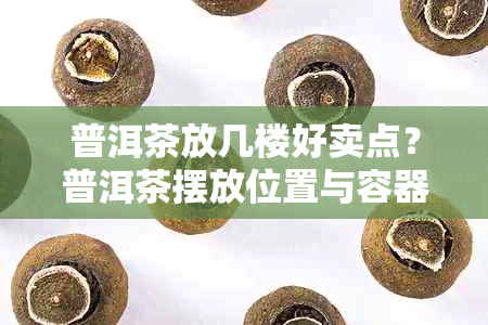 普洱茶放几楼好卖点？普洱茶摆放位置与容器选择。