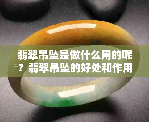 翡翠吊坠是做什么用的呢？翡翠吊坠的好处和作用是什么？