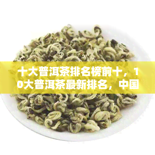 十大普洱茶排名榜前十，10大普洱茶最新排名，中国十大普洱茶