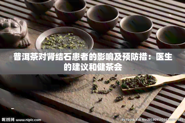 普洱茶对肾结石患者的影响及预防措：医生的建议和健茶会