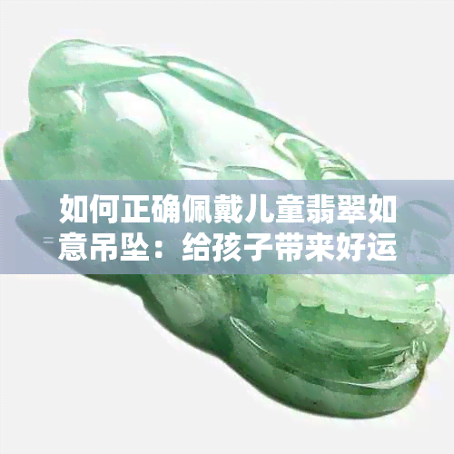 如何正确佩戴儿童翡翠如意吊坠：给孩子带来好运的小饰品