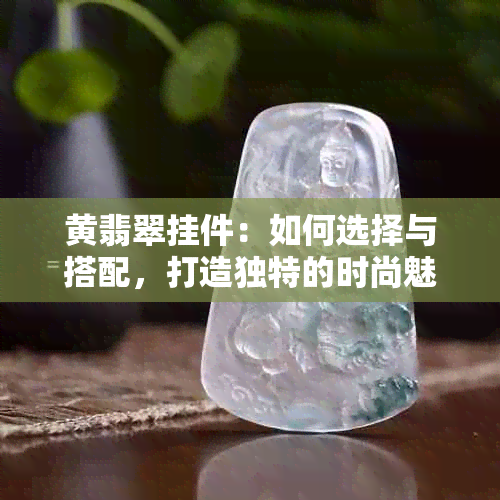 黄翡翠挂件：如何选择与搭配，打造独特的时尚魅力