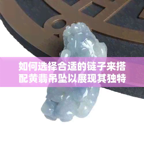 如何选择合适的链子来搭配黄翡吊坠以展现其独特魅力？