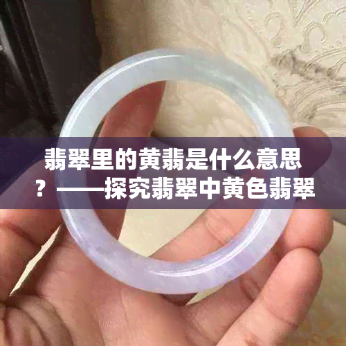 翡翠里的黄翡是什么意思？——探究翡翠中黄色翡翠的成因与价值