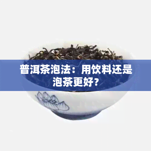 普洱茶泡法：用饮料还是泡茶更好？