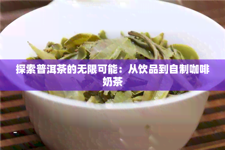 探索普洱茶的无限可能：从饮品到自制咖啡奶茶