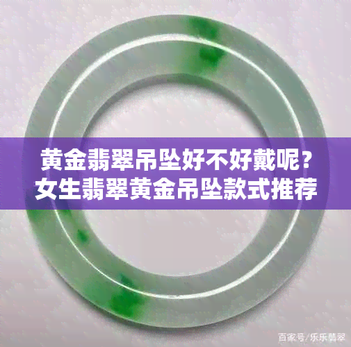 黄金翡翠吊坠好不好戴呢？女生翡翠黄金吊坠款式推荐