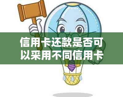 信用卡还款是否可以采用不同信用卡进行？如何操作？