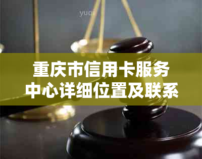 重庆市信用卡服务中心详细位置及联系方式