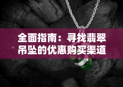 全面指南：寻找翡翠吊坠的优惠购买渠道，确保物美价廉与品质保障