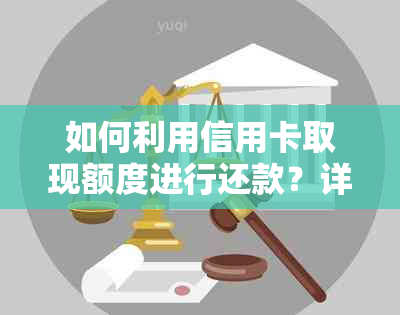 如何利用信用卡取现额度进行还款？详细步骤与注意事项一览