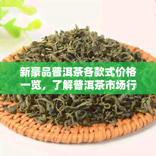 新豪品普洱茶各款式价格一览，了解普洱茶市场行情及品质选择