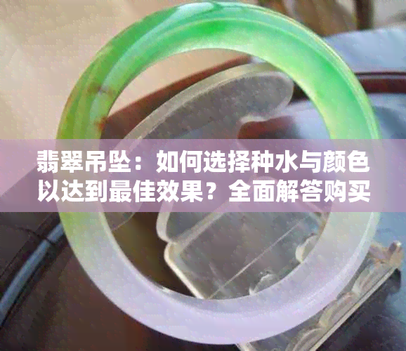 翡翠吊坠：如何选择种水与颜色以达到更佳效果？全面解答购买疑惑