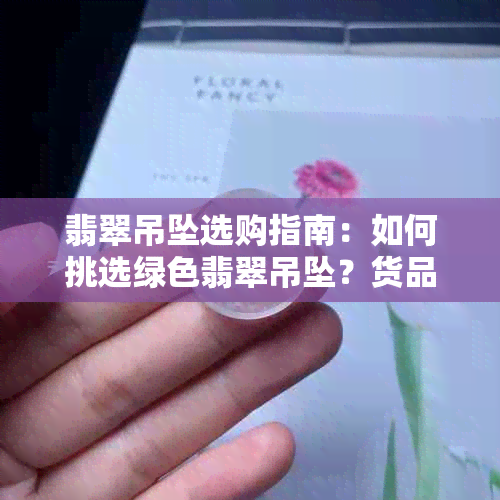 翡翠吊坠选购指南：如何挑选绿色翡翠吊坠？货品质量与颜色因素分析