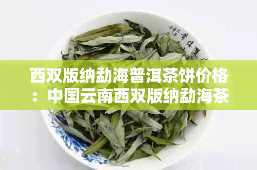 西双版纳勐海普洱茶饼价格：中国云南西双版纳勐海茶厂出品的普洱茶多少钱？