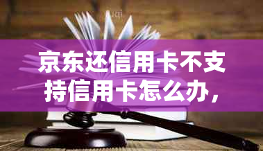 京东还信用卡不支持信用卡怎么办，如何办理？ - 京东支付还信用卡收费情况