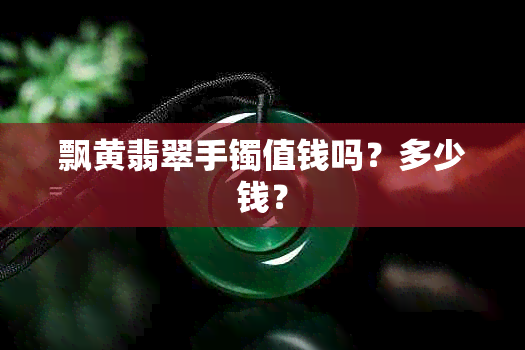 飘黄翡翠手镯值钱吗？多少钱？