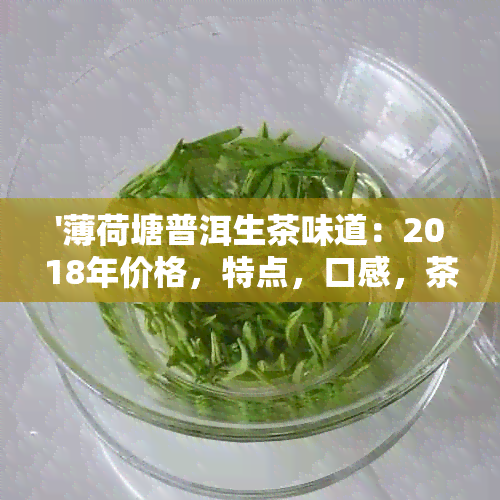 '薄荷塘普洱生茶味道：2018年价格，特点，口感，茶山解释'