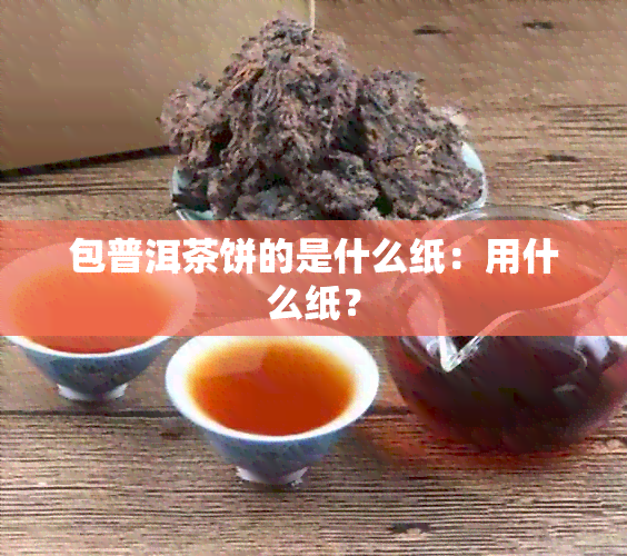 包普洱茶饼的是什么纸：用什么纸？