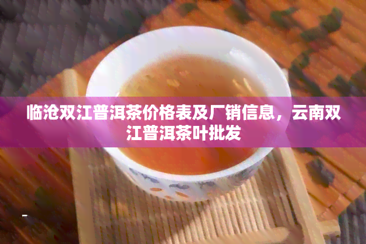 临沧双江普洱茶价格表及厂销信息，云南双江普洱茶叶批发