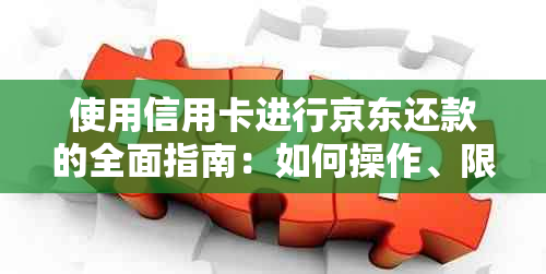 使用信用卡进行京东还款的全面指南：如何操作、限额及其他注意事项