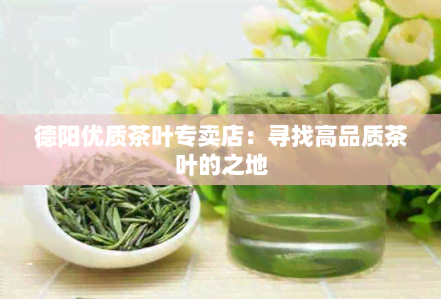 德阳优质茶叶专卖店：寻找高品质茶叶的之地