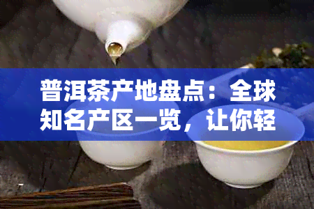 普洱茶产地盘点：全球知名产区一览，让你轻松找到心头好！