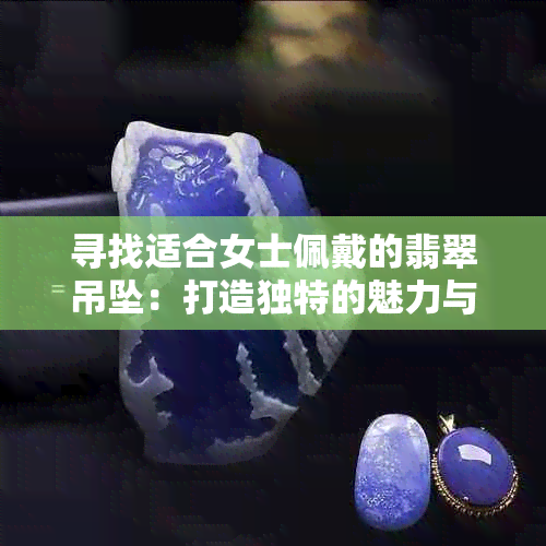 寻找适合女士佩戴的翡翠吊坠：打造独特的魅力与品味