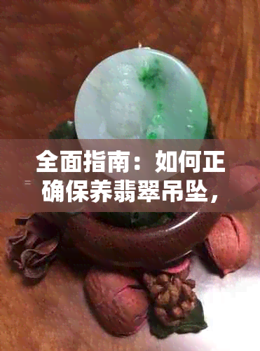 全面指南：如何正确保养翡翠吊坠，确保其通透度和美观度？