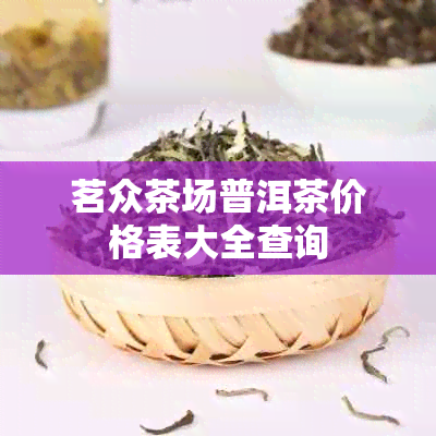 茗众茶场普洱茶价格表大全查询