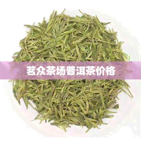 茗众茶场普洱茶价格