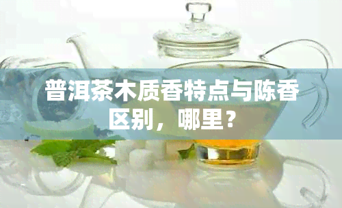 普洱茶木质香特点与陈香区别，哪里？