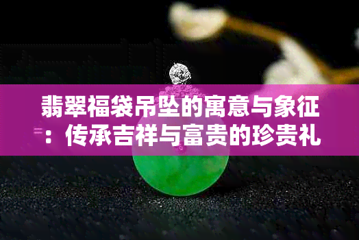 翡翠福袋吊坠的寓意与象征：传承吉祥与富贵的珍贵礼物