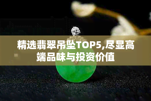 精选翡翠吊坠TOP5,尽显高端品味与投资价值