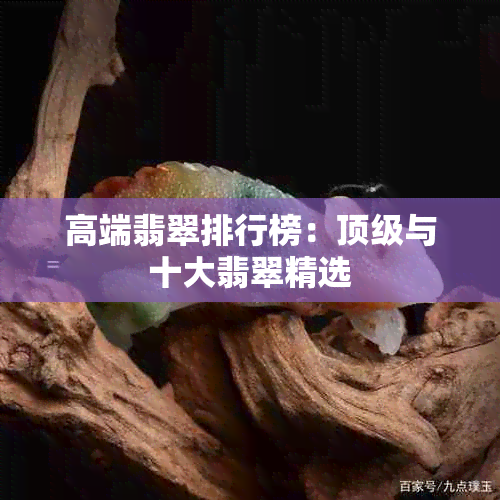 高端翡翠排行榜：顶级与十大翡翠精选