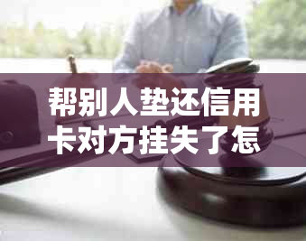 帮别人垫还信用卡对方挂失了怎么办？会产生什么影响？