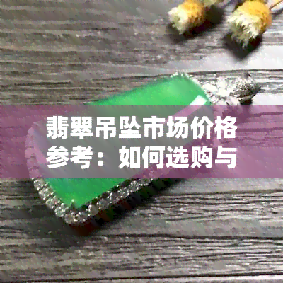 翡翠吊坠市场价格参考：如何选购与比较不同和产地的高品质翡翠吊坠