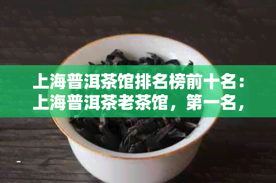 上海普洱茶馆排名榜前十名：上海普洱茶老茶馆，之一名，与不相关的字去掉