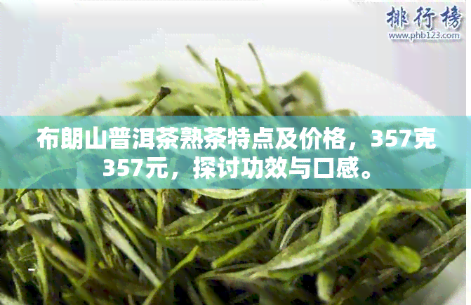 布朗山普洱茶熟茶特点及价格，357克357元，探讨功效与口感。