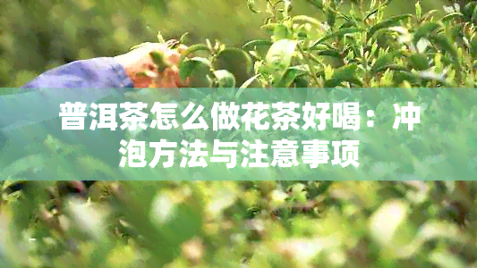 普洱茶怎么做花茶好喝：冲泡方法与注意事项