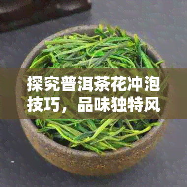 探究普洱茶花冲泡技巧，品味独特风味